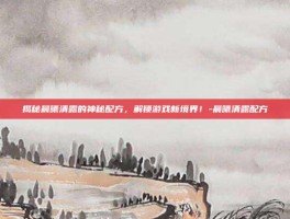 揭秘晨曦清露的神秘配方，解锁游戏新境界！-晨曦清露配方