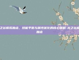 龙之谷模拟加点，技能平衡与属性优化的核心策略-龙之谷模拟加点