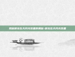 揭秘御龙在天月光装备的奥秘-御龙在天月光装备