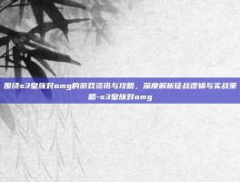 围绕s3皇族对omg的游戏资讯与攻略，深度解析征战逻辑与实战策略-s3皇族对omg