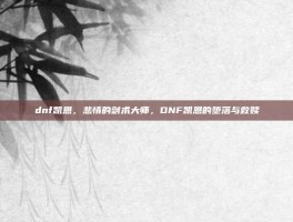 dnf凯恩，悲情的剑术大师，DNF凯恩的堕落与救赎