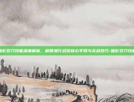 暗影双刀技能深度解析，解锁潜行战役核心手段与实战技巧-暗影双刀技能