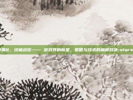 星际争霸8，终极战役—— 游戏界的新星，策略与技术的巅峰对决-starswar8