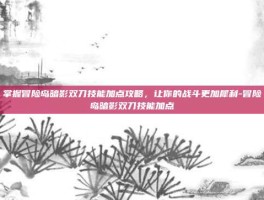 掌握冒险岛暗影双刀技能加点攻略，让你的战斗更加犀利-冒险岛暗影双刀技能加点