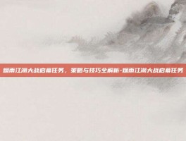 烟雨江湖大战启幕任务，策略与技巧全解析-烟雨江湖大战启幕任务