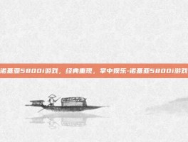 诺基亚5800i游戏，经典重现，掌中娱乐-诺基亚5800i游戏