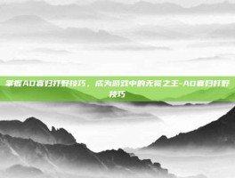 掌握AD寡妇打野技巧，成为游戏中的无冕之王-AD寡妇打野技巧