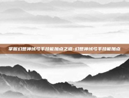掌握幻想神域弓手技能加点之道-幻想神域弓手技能加点