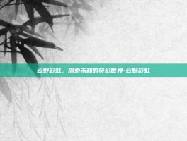 云野彩虹，探索未知的奇幻世界-云野彩虹