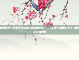 揭秘魔域中隐藏的终极Boss地图——挑战与机遇并存-魔域boos地图