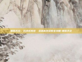 爆裂天空，沉浸式竞技·资源高效获取全攻略-爆裂天空