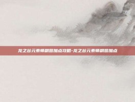 龙之谷元素师刷图加点攻略-龙之谷元素师刷图加点