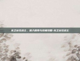 龙之谷狂战士，深入探索与终极攻略-龙之谷狂战士