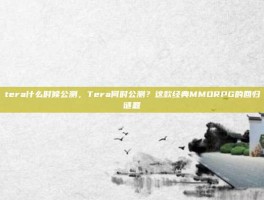 tera什么时候公测，Tera何时公测？这款经典MMORPG的回归谜题