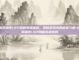 伏魔英雄传1.62隐藏英雄密码，揭秘游戏内的秘密力量-伏魔英雄传1.62隐藏英雄密码