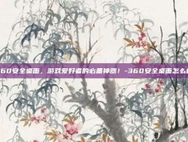 360安全桌面，游戏爱好者的必备神器！-360安全桌面怎么样