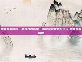 姚壮宪的微博，游戏界的新星，揭秘游戏攻略与资讯-姚壮宪的微博