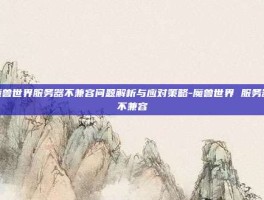 魔兽世界服务器不兼容问题解析与应对策略-魔兽世界 服务器不兼容
