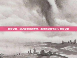 昆顿之怒，深入探索游戏世界，解锁终极战斗技巧-昆顿之怒