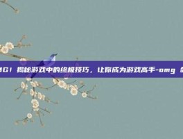 OMG！揭秘游戏中的终极技巧，让你成为游戏高手-omg 命令
