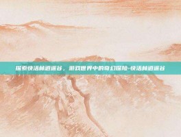 探索快活林逍遥谷，游戏世界中的奇幻探险-快活林逍遥谷