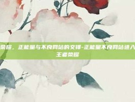 王者荣耀，正能量与不良网站的交锋-正能量不良网站进入窗口王者荣耀