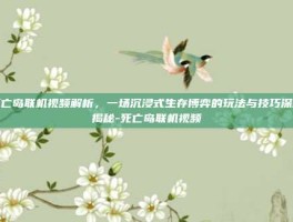 死亡岛联机视频解析，一场沉浸式生存博弈的玩法与技巧深度揭秘-死亡岛联机视频