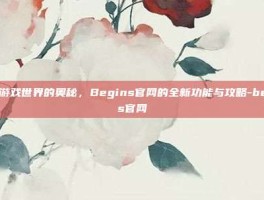 探索游戏世界的奥秘，Begins官网的全新功能与攻略-begins官网