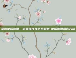 掌握地铁跑酷，游戏操作技巧全解析-地铁跑酷操作方法