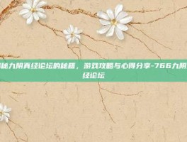 揭秘九阴真经论坛的秘籍，游戏攻略与心得分享-766九阴真经论坛