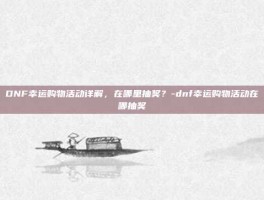 DNF幸运购物活动详解，在哪里抽奖？-dnf幸运购物活动在哪抽奖