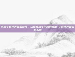 掌握斗战神奔雷击技巧，让你在战斗中所向披靡-斗战神奔雷击怎么用