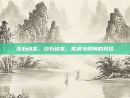 沙石幼龙，沙石幼龙，荒漠与时间的对话