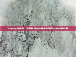 DNF越战越勇，揭秘游戏中的战术与策略-dnf越战越勇