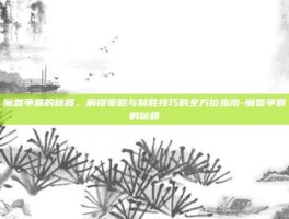魔兽争霸的秘籍，解锁策略与制胜技巧的全方位指南-魔兽争霸的秘籍