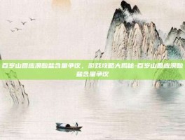 百岁山回应溴酸盐含量争议，游戏攻略大揭秘-百岁山回应溴酸盐含量争议