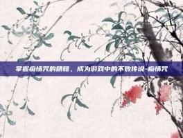 掌握痴情咒的精髓，成为游戏中的不败传说-痴情咒