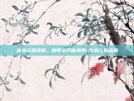 龙状元激活码，解锁游戏新境界-龙状元激活码