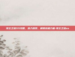 领主之塔SS攻略，深入探索，解锁终极力量-领主之塔ss