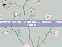 揭秘大话水浒乡试攻略，掌握答题技巧，轻松通关！-大话水浒乡试答案