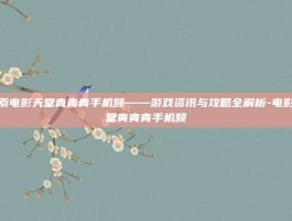 探索电影天堂青青青手机频——游戏资讯与攻略全解析-电影天堂青青青手机频