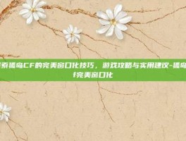 探索狐岛CF的完美窗口化技巧，游戏攻略与实用建议-狐岛cf完美窗口化