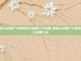 植物大战僵尸2加农炮之战第三天攻略-植物大战僵尸2加农炮之战第三天