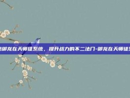 揭秘御龙在天师徒系统，提升战力的不二法门-御龙在天师徒系统
