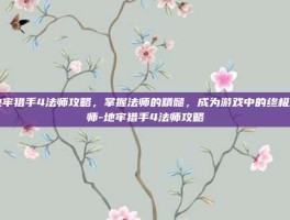 地牢猎手4法师攻略，掌握法师的精髓，成为游戏中的终极法师-地牢猎手4法师攻略