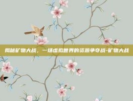 揭秘矿物大战，一场虚拟世界的资源争夺战-矿物大战