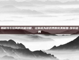 揭秘嫁衣结局的终极攻略，让你成为游戏界的完美新娘-嫁衣结局