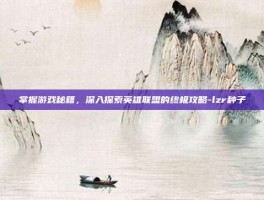 掌握游戏秘籍，深入探索英雄联盟的终极攻略-lzr种子