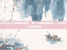 探索火炬之光2的职业选择，哪个职业最适合你？-火炬之光2 什么职业好
