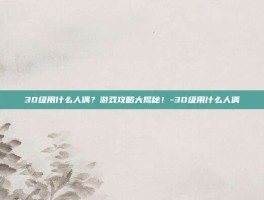 30级用什么人偶？游戏攻略大揭秘！-30级用什么人偶